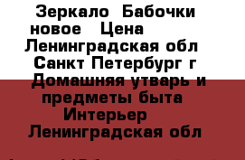 Зеркало “Бабочки“ новое › Цена ­ 2 750 - Ленинградская обл., Санкт-Петербург г. Домашняя утварь и предметы быта » Интерьер   . Ленинградская обл.